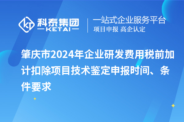 肇慶市2024年企業(yè)研發(fā)費(fèi)用稅前加計(jì)扣除項(xiàng)目技術(shù)鑒定申報(bào)時(shí)間、條件要求