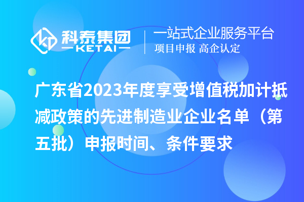 廣東省2023年度享受增值稅加計抵減政策的先進制造業(yè)企業(yè)名單（第五批）申報時間、條件要求