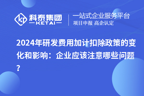 2024年研發(fā)費(fèi)用加計(jì)扣除政策的變化和影響：企業(yè)應(yīng)該注意哪些問(wèn)題？