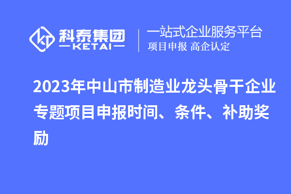 2023年中山市制造業(yè)龍頭骨干企業(yè)專題項目申報時間、條件、補(bǔ)助獎勵