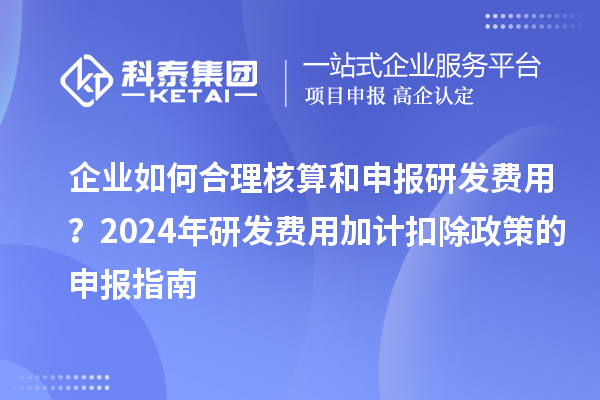 企業(yè)如何合理核算和申報研發(fā)費用？2024年研發(fā)費用加計扣除政策的申報指南