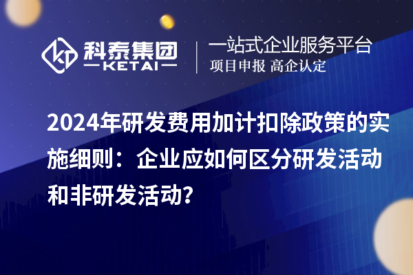 2024年研發(fā)費(fèi)用加計扣除政策的實(shí)施細(xì)則：企業(yè)應(yīng)如何區(qū)分研發(fā)活動和非研發(fā)活動？