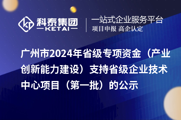 廣州市2024年省級(jí)專項(xiàng)資金（產(chǎn)業(yè)創(chuàng)新能力建設(shè)）支持省級(jí)企業(yè)技術(shù)中心項(xiàng)目（第一批）的公示