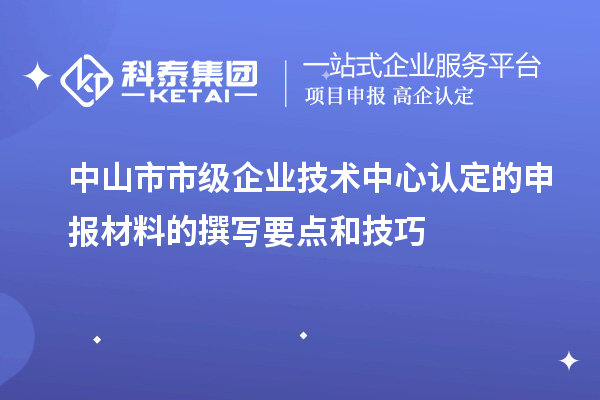 中山市市級(jí)企業(yè)技術(shù)中心認(rèn)定的申報(bào)材料的撰寫要點(diǎn)和技巧