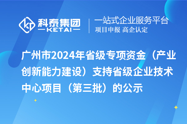 廣州市2024年省級專項資金（產業(yè)創(chuàng)新能力建設）支持省級企業(yè)技術中心項目（第三批）的公示