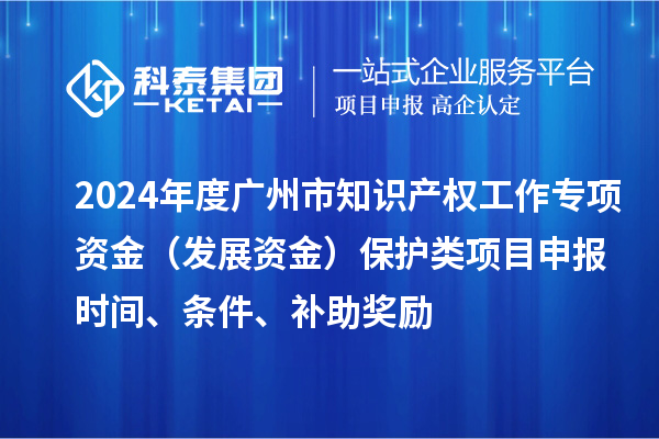 2024年度廣州市知識產權工作專項資金（發(fā)展資金）保護類項目申報時間、條件、補助獎勵