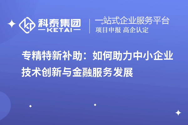 專精特新補助：如何助力中小企業(yè)技術創(chuàng)新與金融服務發(fā)展