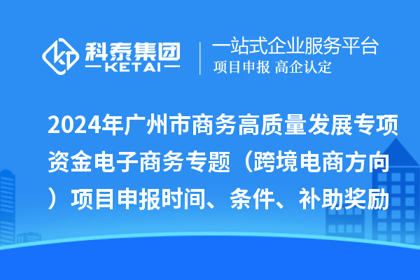 2024年廣州市商務(wù)高質(zhì)量發(fā)展專(zhuān)項(xiàng)資金電子商務(wù)專(zhuān)題（跨境電商方向）項(xiàng)目申報(bào)時(shí)間、條件、補(bǔ)助獎(jiǎng)勵(lì)