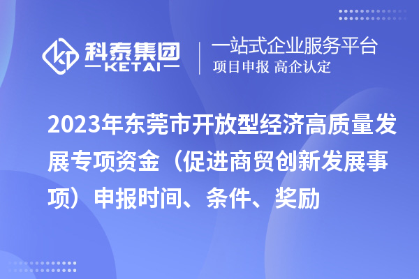 2023年東莞市開放型經(jīng)濟高質(zhì)量發(fā)展專項資金（促進商貿(mào)創(chuàng)新發(fā)展事項）申報時間、條件、獎勵