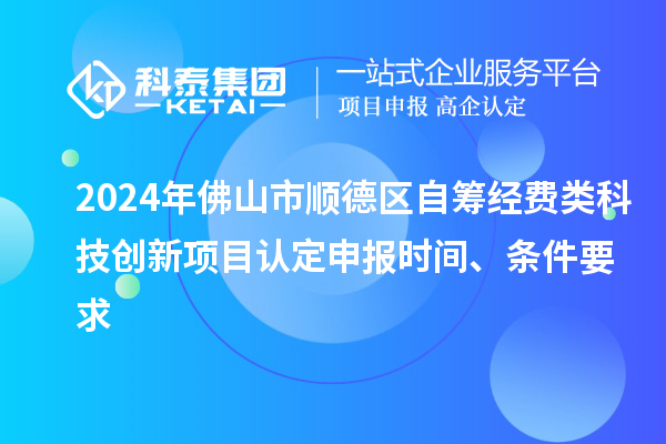 2024年佛山市順德區(qū)自籌經(jīng)費類科技創(chuàng)新項目認(rèn)定申報時間、條件要求