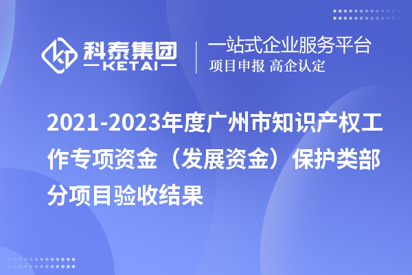 2021-2023年度廣州市知識產(chǎn)權(quán)工作專項資金（發(fā)展資金）保護(hù)類部分項目驗收結(jié)果