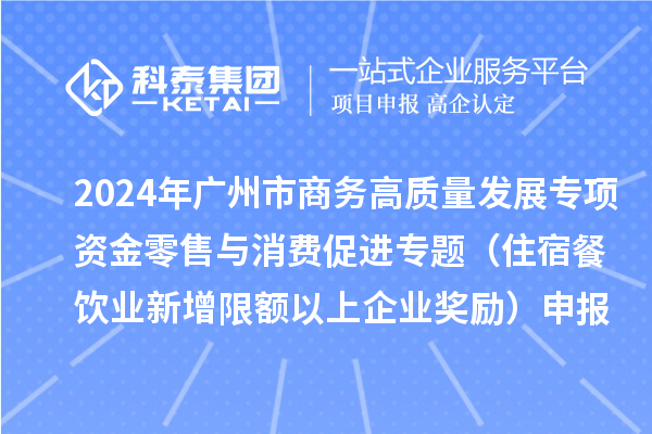 2024年廣州市商務高質量發(fā)展專項資金零售與消費促進專題（住宿餐飲業(yè)新增限額以上企業(yè)獎勵）申報時間、條件、補助