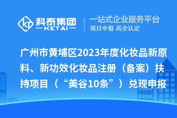 廣州市黃埔區(qū)2023年度化妝品新原料、新功效化妝品注冊（備案）扶持項(xiàng)目 （“美谷10條”）兌現(xiàn)申報(bào)時(shí)間、條件、資助獎勵