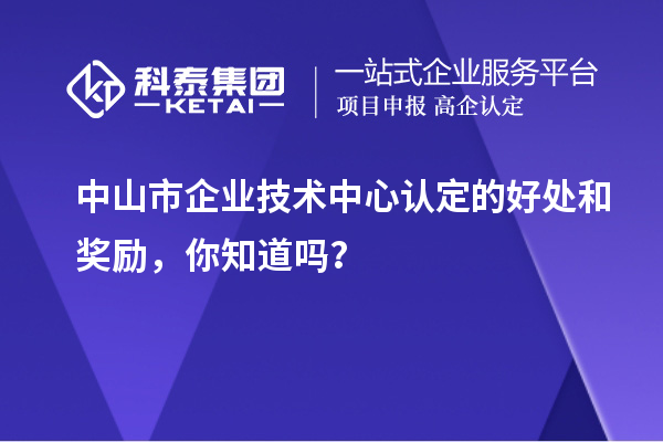 中山市企業(yè)技術(shù)中心認(rèn)定的好處和獎(jiǎng)勵(lì)，你知道嗎？