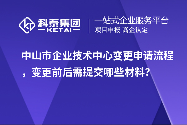 中山市企業(yè)技術(shù)中心變更申請流程，變更前后需提交哪些材料？