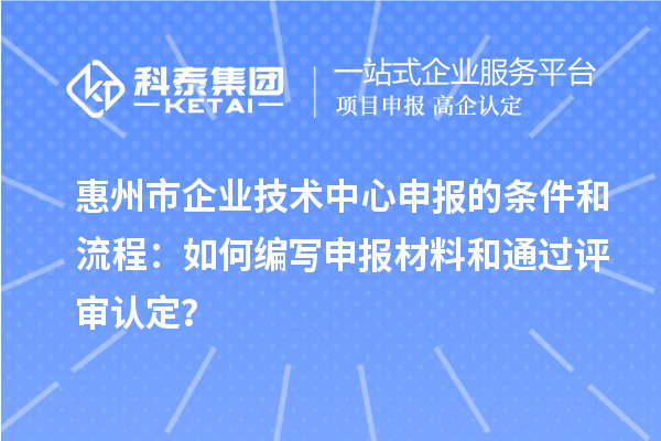 惠州市企業(yè)技術(shù)中心申報的條件和流程：如何編寫申報材料和通過評審認(rèn)定？