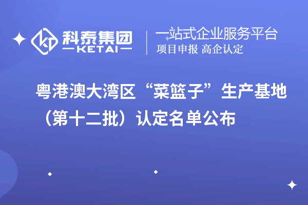 粵港澳大灣區(qū)“菜籃子”生產(chǎn)基地（第十二批）認定名單公布