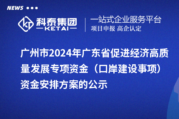 廣州市2024年廣東省促進(jìn)經(jīng)濟(jì)高質(zhì)量發(fā)展專項(xiàng)資金（口岸建設(shè)事項(xiàng)）資金安排方案的公示