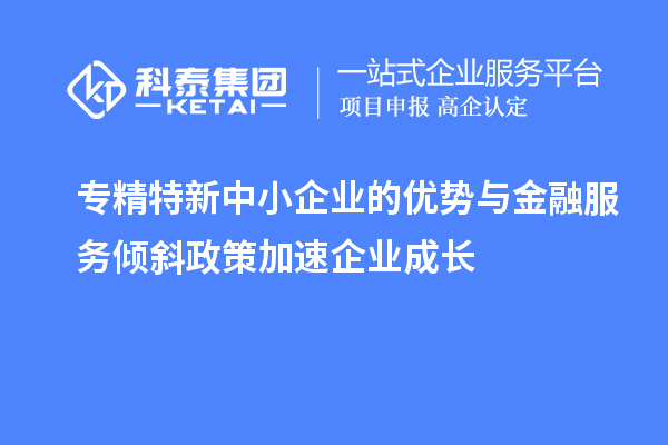 專精特新中小企業(yè)的優(yōu)勢與金融服務(wù)傾斜政策加速企業(yè)成長