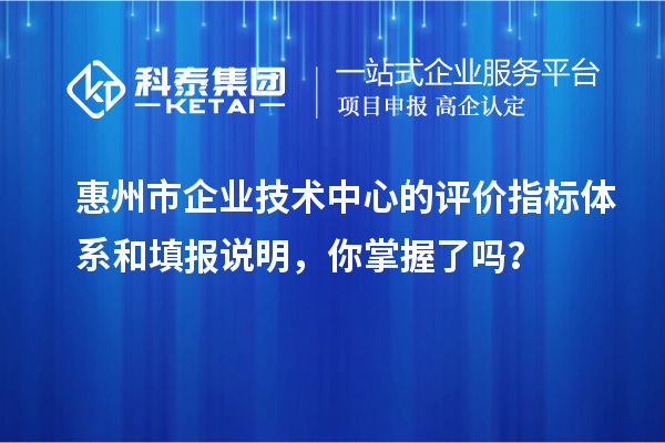 惠州市企業(yè)技術中心的評價指標體系和填報說明，你掌握了嗎？