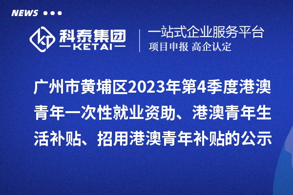 廣州市黃埔區(qū)2023年第4季度港澳青年一次性就業(yè)資助、港澳青年生活補貼、招用港澳青年補貼的公示