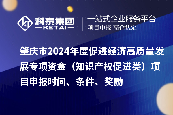 肇慶市2024年度促進經(jīng)濟高質(zhì)量發(fā)展專項資金（知識產(chǎn)權(quán)促進類）項目申報時間、條件、獎勵