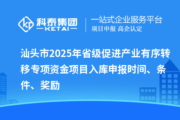 汕頭市2025年省級(jí)促進(jìn)產(chǎn)業(yè)有序轉(zhuǎn)移專項(xiàng)資金項(xiàng)目入庫(kù)申報(bào)時(shí)間、條件、獎(jiǎng)勵(lì)