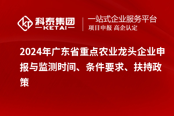 2024年廣東省重點農(nóng)業(yè)龍頭企業(yè)申報與監(jiān)測時間、條件要求、扶持政策