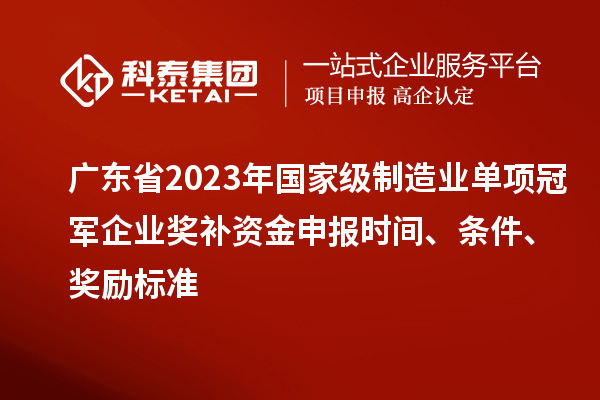 廣東省2023年國家級制造業(yè)單項(xiàng)冠軍企業(yè)獎補(bǔ)資金申報時間、條件、獎勵標(biāo)準(zhǔn)