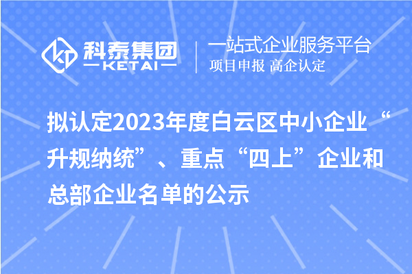 擬認(rèn)定2023年度白云區(qū)中小企業(yè)“升規(guī)納統(tǒng)”、重點(diǎn)“四上”企業(yè)和總部企業(yè)名單的公示