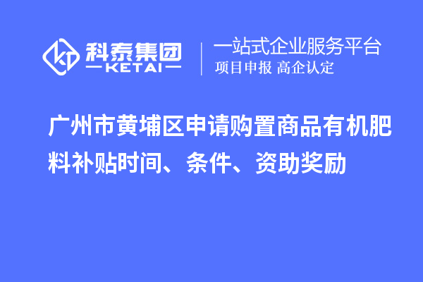 廣州市黃埔區(qū)申請購置商品有機肥料補貼時間、條件、資助獎勵