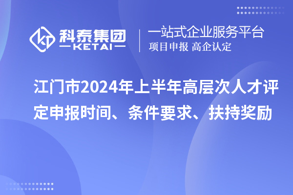 江門(mén)市2024年上半年高層次人才評(píng)定申報(bào)時(shí)間、條件要求、扶持獎(jiǎng)勵(lì)