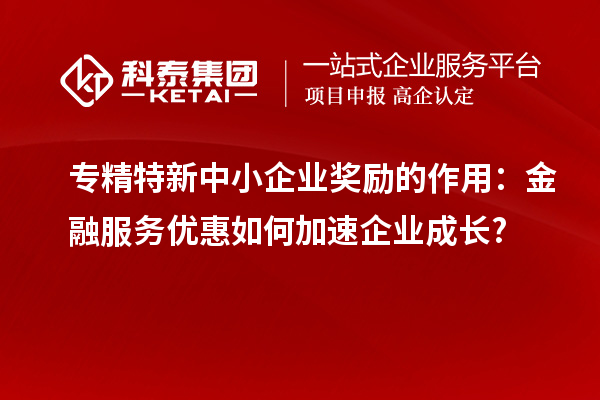 專精特新中小企業(yè)獎勵的作用：金融服務(wù)優(yōu)惠如何加速企業(yè)成長?