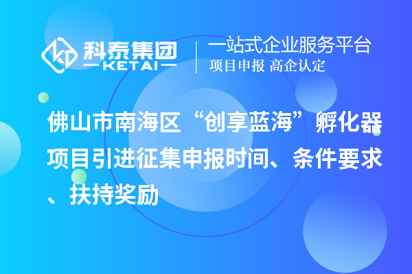 佛山市南海區(qū)“創(chuàng)享藍海”孵化器項目引進征集申報時間、條件要求、扶持獎勵