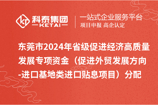 東莞市2024年省級促進(jìn)經(jīng)濟(jì)高質(zhì)量發(fā)展專項(xiàng)資金（促進(jìn)外貿(mào)發(fā)展方向-進(jìn)口基地類進(jìn)口貼息項(xiàng)目）分配方案的公示