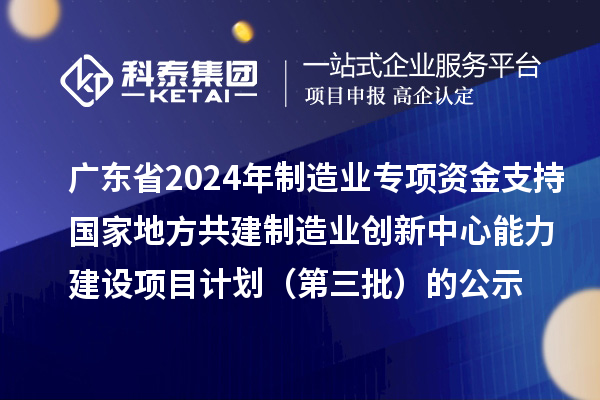 廣東省2024年制造業(yè)當(dāng)家重點(diǎn)任務(wù)保障專項(xiàng)資金（產(chǎn)業(yè)創(chuàng)新能力建設(shè)）專項(xiàng)資金支持國(guó)家地方共建制造業(yè)創(chuàng)新中心能力建設(shè)項(xiàng)目計(jì)劃（第三批）的公示