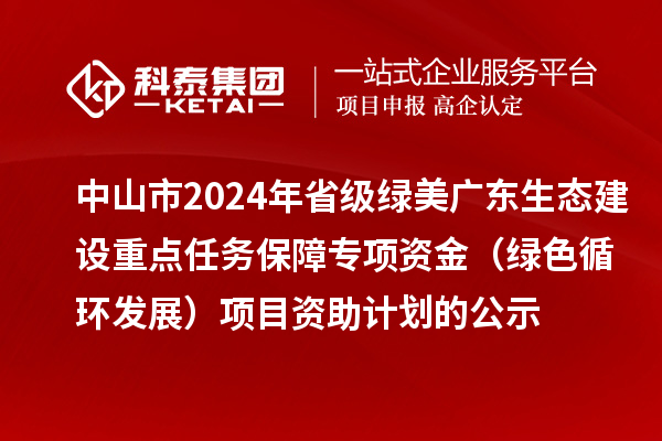 中山市2024年省級(jí)綠美廣東生態(tài)建設(shè)重點(diǎn)任務(wù)保障專項(xiàng)資金（綠色循環(huán)發(fā)展）項(xiàng)目資助計(jì)劃的公示