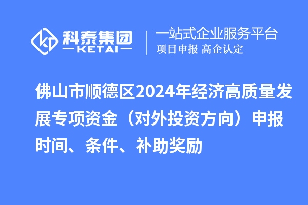 佛山市順德區(qū)2024年經(jīng)濟(jì)高質(zhì)量發(fā)展專項(xiàng)資金（對(duì)外投資方向）申報(bào)時(shí)間、條件、補(bǔ)助獎(jiǎng)勵(lì)