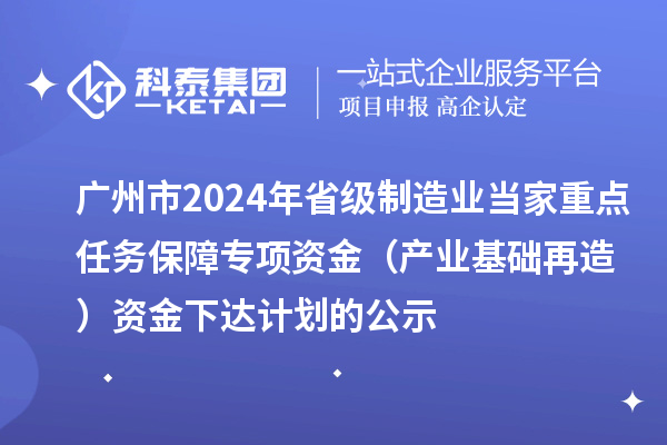 廣州市2024年省級制造業(yè)當(dāng)家重點任務(wù)保障專項資金（產(chǎn)業(yè)基礎(chǔ)再造）資金下達(dá)計劃的公示