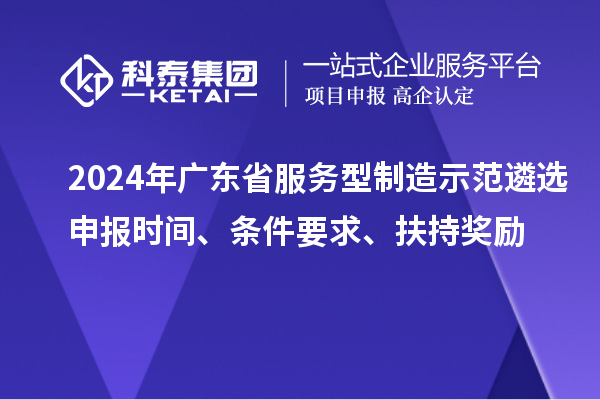 2024年廣東省服務(wù)型制造示范遴選申報(bào)時(shí)間、條件要求、扶持獎勵