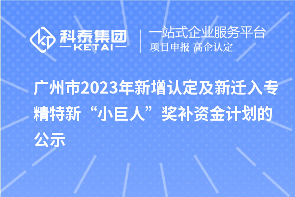 廣州市2023年新增認(rèn)定及新遷入專精特新“小巨人”獎(jiǎng)補(bǔ)資金計(jì)劃的公示