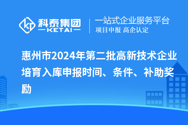 惠州市2024年第二批高新技術(shù)企業(yè)培育入庫(kù)申報(bào)時(shí)間、條件、補(bǔ)助獎(jiǎng)勵(lì)