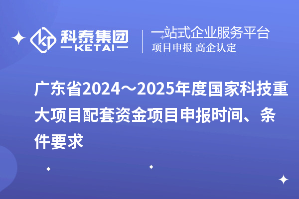 廣東省2024～2025年度國家科技重大項(xiàng)目配套資金<a href=http://m.gif521.com/shenbao.html target=_blank class=infotextkey>項(xiàng)目申報(bào)</a>時(shí)間、條件要求