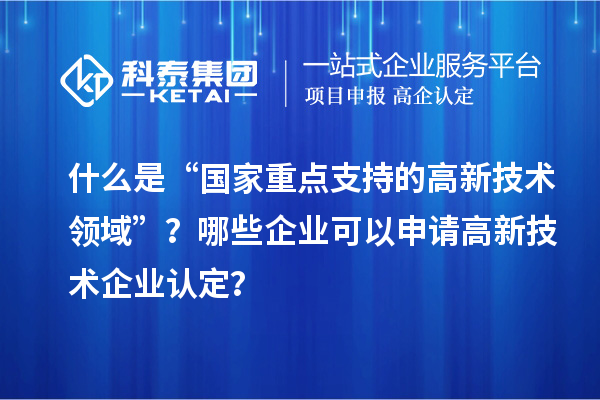 什么是“國家重點支持的高新技術領域”？哪些企業(yè)可以申請<a href=http://m.gif521.com target=_blank class=infotextkey>高新技術企業(yè)認定</a>？