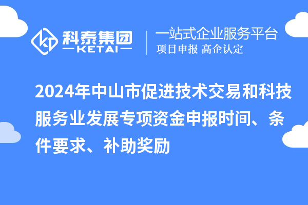 2024年中山市促進(jìn)技術(shù)交易和科技服務(wù)業(yè)發(fā)展專項(xiàng)資金申報(bào)時(shí)間、條件要求、補(bǔ)助獎(jiǎng)勵(lì)