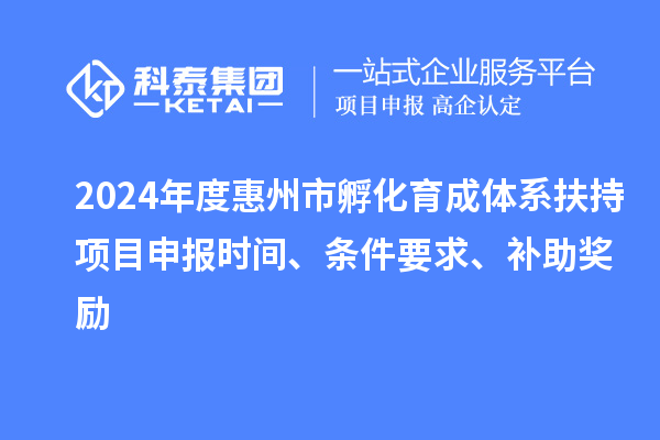 2024年度惠州市孵化育成體系扶持項(xiàng)目申報(bào)時(shí)間、條件要求、補(bǔ)助獎(jiǎng)勵(lì)