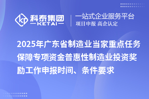 2025年廣東省制造業(yè)當(dāng)家重點任務(wù)保障專項資金普惠性制造業(yè)投資獎勵工作申報時間、條件要求