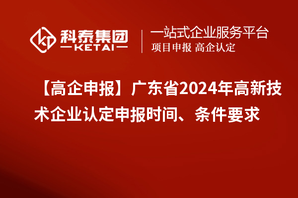 【高企申報(bào)】廣東省2024年高新技術(shù)企業(yè)認(rèn)定申報(bào)時(shí)間、條件要求