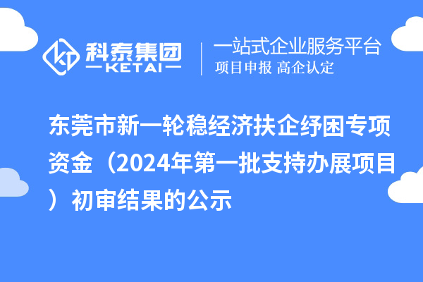 東莞市新一輪穩(wěn)經(jīng)濟扶企紓困專項資金（2024年第一批支持辦展項目）初審結(jié)果的公示