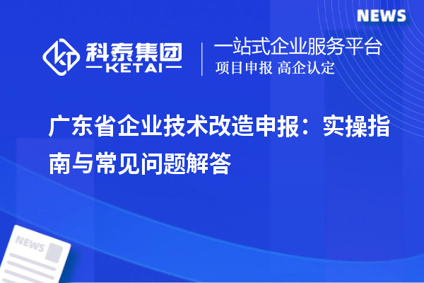 廣東省企業(yè)技術(shù)改造申報(bào)：實(shí)操指南與常見(jiàn)問(wèn)題解答